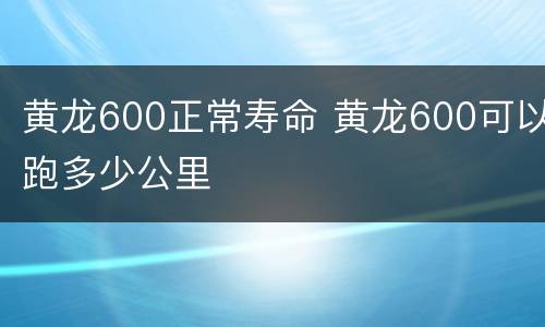 黄龙600正常寿命 黄龙600可以跑多少公里