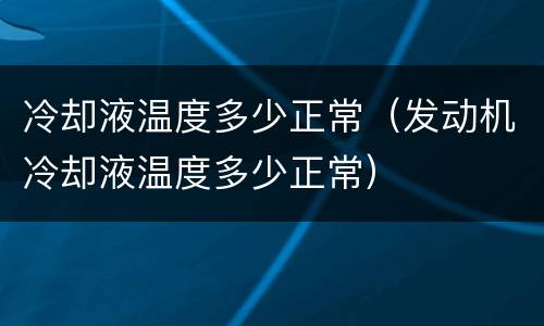 冷却液温度多少正常（发动机冷却液温度多少正常）