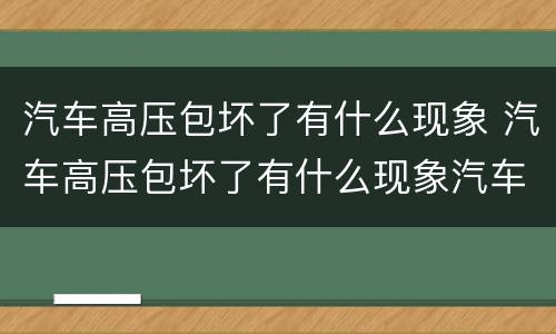 汽车高压包坏了有什么现象 汽车高压包坏了有什么现象汽车点火延迟是什么原因