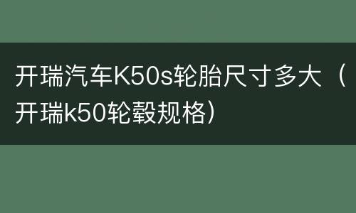 开瑞汽车K50s轮胎尺寸多大（开瑞k50轮毂规格）