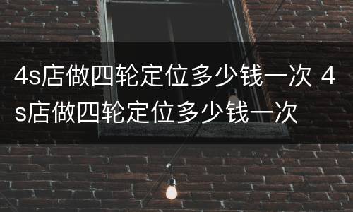 4s店做四轮定位多少钱一次 4s店做四轮定位多少钱一次