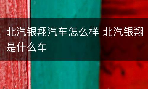 北汽银翔汽车怎么样 北汽银翔是什么车