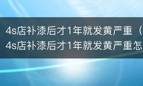 4s店补漆后才1年就发黄严重（4s店补漆后才1年就发黄严重怎么处理）