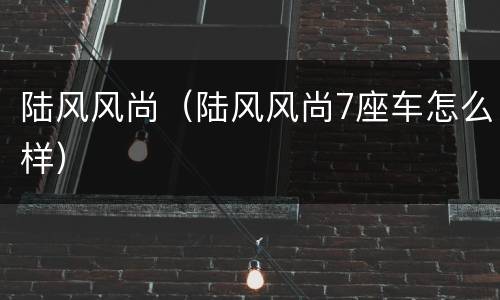 陆风风尚（陆风风尚7座车怎么样）