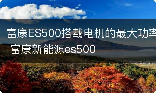 富康ES500搭载电机的最大功率 富康新能源es500