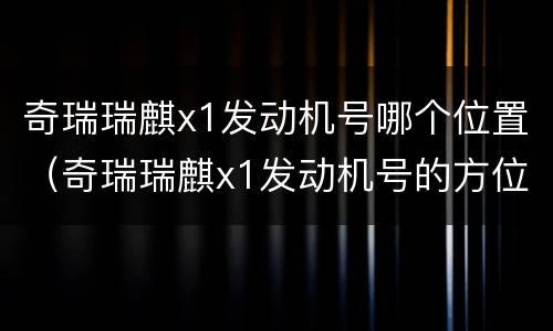 奇瑞瑞麒x1发动机号哪个位置（奇瑞瑞麒x1发动机号的方位）