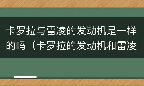 卡罗拉与雷凌的发动机是一样的吗（卡罗拉的发动机和雷凌的发动机有啥区别）