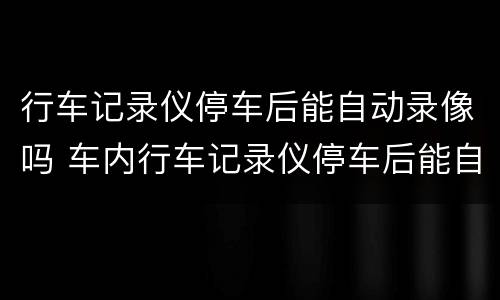 行车记录仪停车后能自动录像吗 车内行车记录仪停车后能自动录像吗