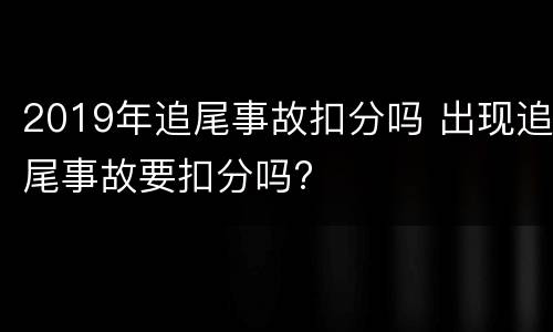 2019年追尾事故扣分吗 出现追尾事故要扣分吗?