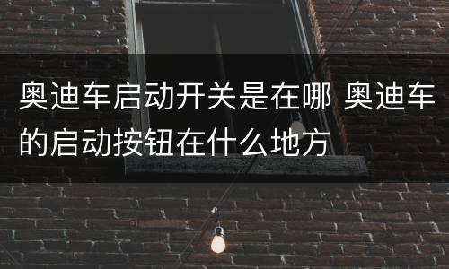 奥迪车启动开关是在哪 奥迪车的启动按钮在什么地方