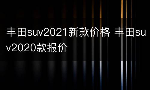 丰田suv2021新款价格 丰田suv2020款报价
