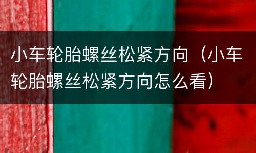 小车轮胎螺丝松紧方向（小车轮胎螺丝松紧方向怎么看）
