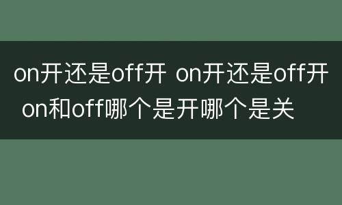 on开还是off开 on开还是off开 on和off哪个是开哪个是关