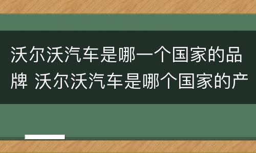 沃尔沃汽车是哪一个国家的品牌 沃尔沃汽车是哪个国家的产品