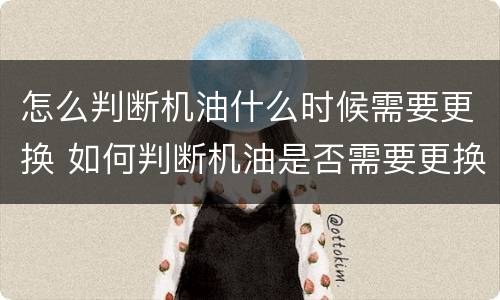 怎么判断机油什么时候需要更换 如何判断机油是否需要更换