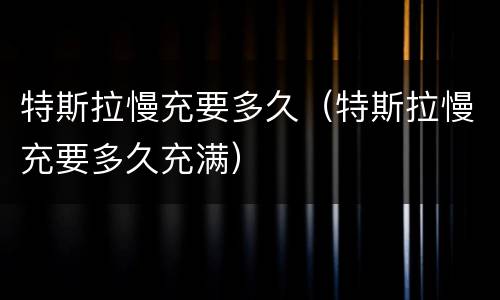 特斯拉慢充要多久（特斯拉慢充要多久充满）