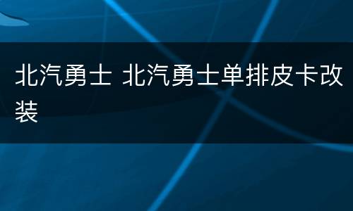 北汽勇士 北汽勇士单排皮卡改装