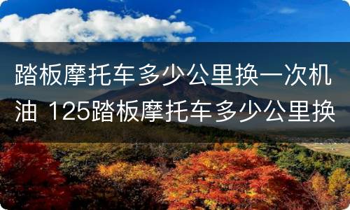 踏板摩托车多少公里换一次机油 125踏板摩托车多少公里换一次机油