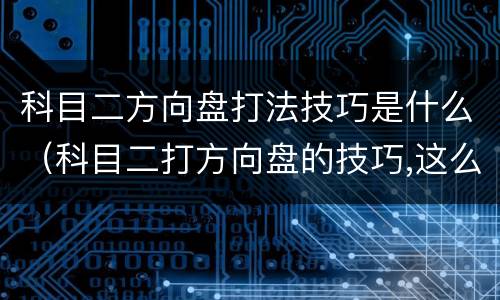 科目二方向盘打法技巧是什么（科目二打方向盘的技巧,这么操作最简单!）