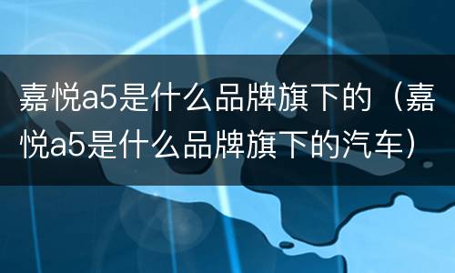 嘉悦a5是什么品牌旗下的（嘉悦a5是什么品牌旗下的汽车）