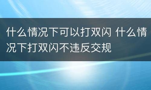 什么情况下可以打双闪 什么情况下打双闪不违反交规