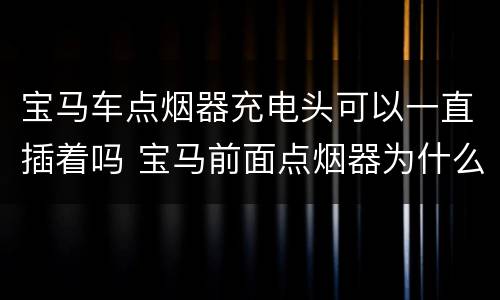宝马车点烟器充电头可以一直插着吗 宝马前面点烟器为什么不能充电