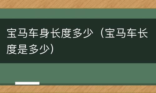 宝马车身长度多少（宝马车长度是多少）