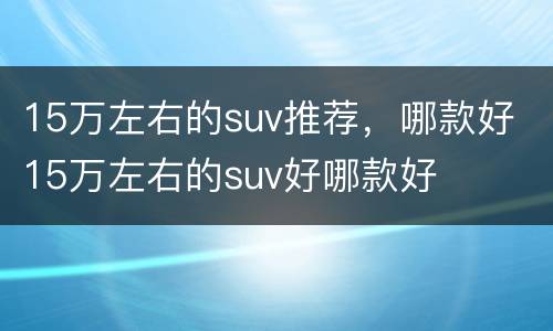 15万左右的suv推荐，哪款好 15万左右的suv好哪款好