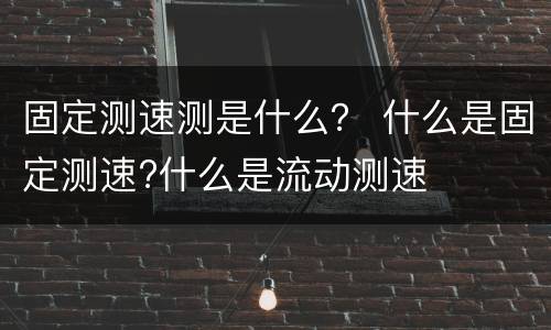 固定测速测是什么？ 什么是固定测速?什么是流动测速