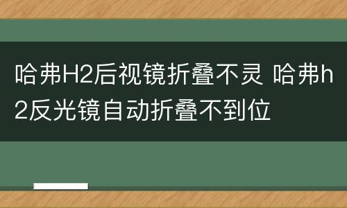 哈弗H2后视镜折叠不灵 哈弗h2反光镜自动折叠不到位