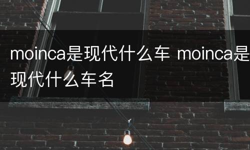 moinca是现代什么车 moinca是现代什么车名