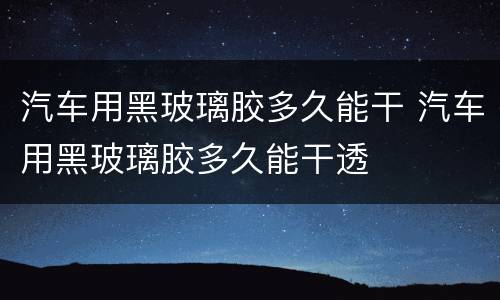 汽车用黑玻璃胶多久能干 汽车用黑玻璃胶多久能干透
