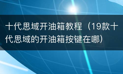 十代思域开油箱教程（19款十代思域的开油箱按键在哪）