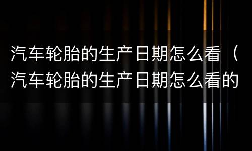 汽车轮胎的生产日期怎么看（汽车轮胎的生产日期怎么看的）