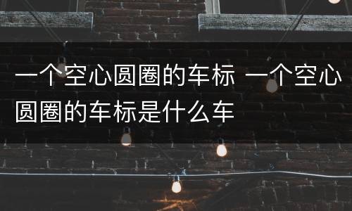 一个空心圆圈的车标 一个空心圆圈的车标是什么车