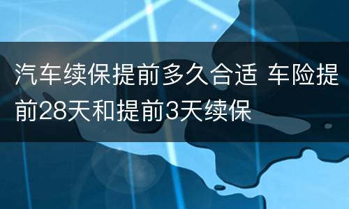 汽车续保提前多久合适 车险提前28天和提前3天续保