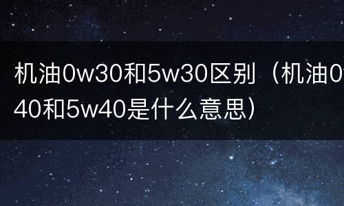 机油0w30和5w30区别（机油0w40和5w40是什么意思）
