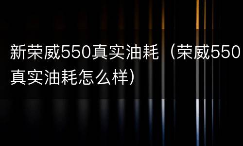 新荣威550真实油耗（荣威550真实油耗怎么样）