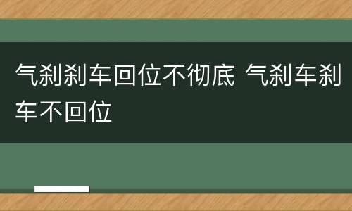 气刹刹车回位不彻底 气刹车刹车不回位