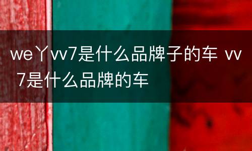 we丫vv7是什么品牌子的车 vv 7是什么品牌的车
