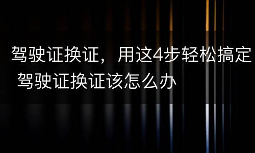 驾驶证换证，用这4步轻松搞定 驾驶证换证该怎么办