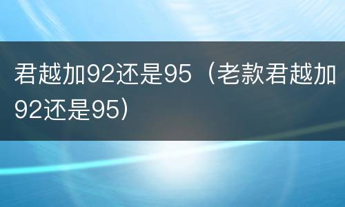 君越加92还是95（老款君越加92还是95）