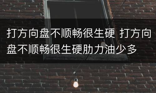 打方向盘不顺畅很生硬 打方向盘不顺畅很生硬肋力油少多