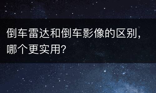 倒车雷达和倒车影像的区别，哪个更实用？