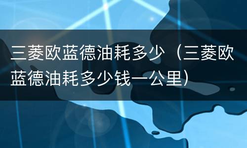 三菱欧蓝德油耗多少（三菱欧蓝德油耗多少钱一公里）