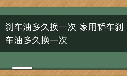 刹车油多久换一次 家用轿车刹车油多久换一次