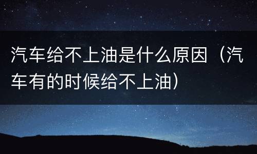 汽车给不上油是什么原因（汽车有的时候给不上油）
