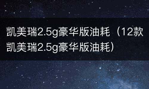 凯美瑞2.5g豪华版油耗（12款凯美瑞2.5g豪华版油耗）