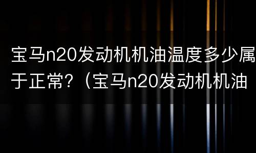 宝马n20发动机机油温度多少属于正常?（宝马n20发动机机油温度过高故障）
