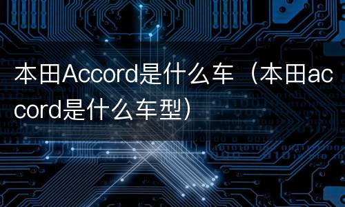本田Accord是什么车（本田accord是什么车型）